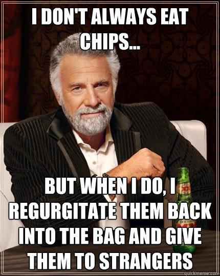 I don't always eat chips... But when I do, I regurgitate them back into the bag and give them to strangers - I don't always eat chips... But when I do, I regurgitate them back into the bag and give them to strangers  The Most Interesting Man In The World