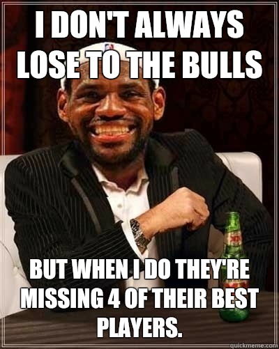 I Don't Always lose to the Bulls But When I Do they're missing 4 of their best players.  - I Don't Always lose to the Bulls But When I Do they're missing 4 of their best players.   Scumbag LeBron