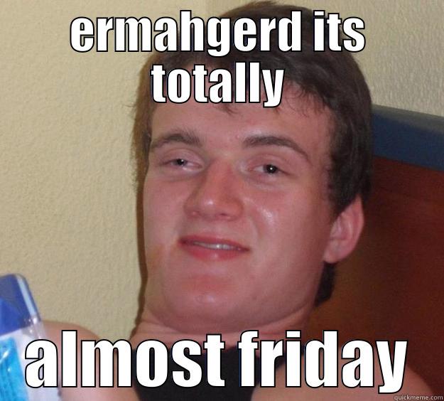 ermagahd funny - ERMAHGERD ITS TOTALLY ALMOST FRIDAY 10 Guy