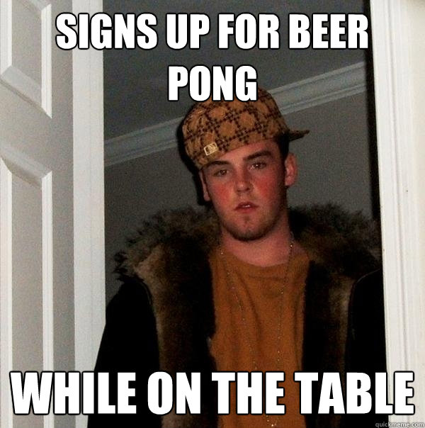 signs up for beer pong while on the table - signs up for beer pong while on the table  Scumbag Steve