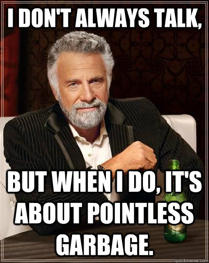 I don't always talk, but when I do, it's about pointless garbage.   The Most Interesting Man In The World