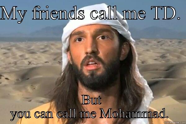 TD  - MY FRIENDS CALL ME TD.  BUT YOU CAN CALL ME MOHAMMAD.  Misc