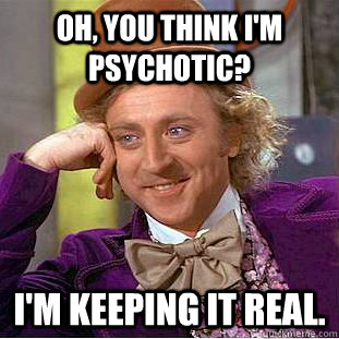 Oh, you think I'm psychotic? I'm keeping it real.  - Oh, you think I'm psychotic? I'm keeping it real.   Condescending Wonka