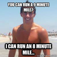 You can run a 9 minute mile? I can run an 8 minute mile...  The one upper