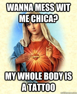 wanna mess wit me chica? my whole body is a tattoo - wanna mess wit me chica? my whole body is a tattoo  Scumbag Virgin Mary