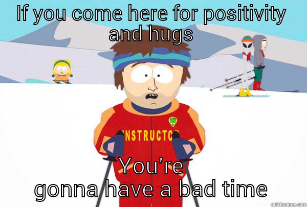 IF YOU COME HERE FOR POSITIVITY AND HUGS YOU'RE GONNA HAVE A BAD TIME Super Cool Ski Instructor