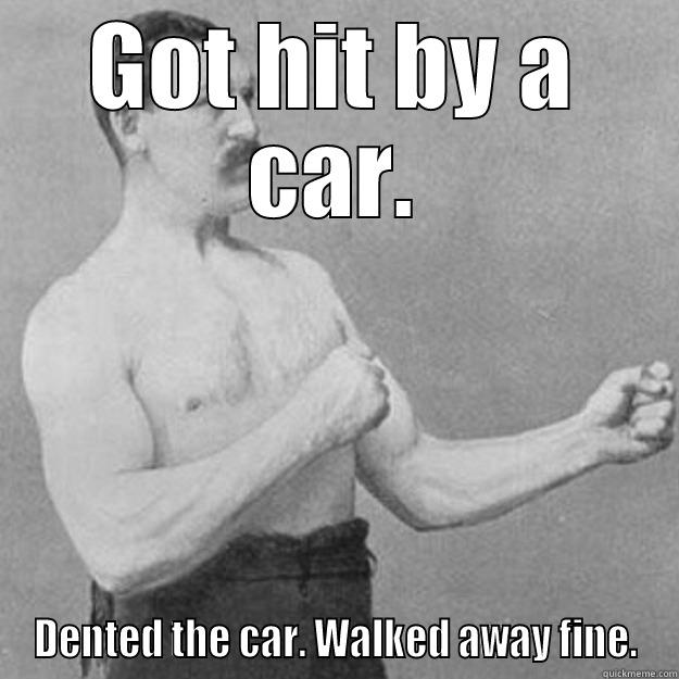 GOT HIT BY A CAR. DENTED THE CAR. WALKED AWAY FINE. overly manly man