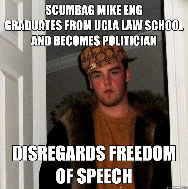 scumbag mike eng
Graduates from UCLA LaW school and becomes politician disregards freedom of speech  Scumbag Steve