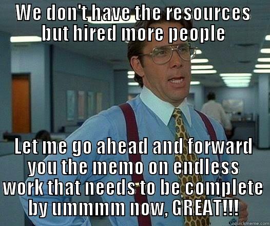 WE DON'T HAVE THE RESOURCES BUT HIRED MORE PEOPLE LET ME GO AHEAD AND FORWARD YOU THE MEMO ON ENDLESS WORK THAT NEEDS TO BE COMPLETE BY UMMMM NOW, GREAT!!! Office Space Lumbergh