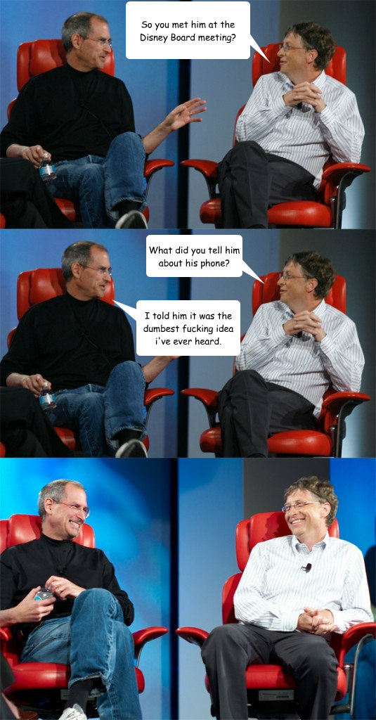 So you met him at the Disney Board meeting? I told him it was the dumbest fucking idea i've ever heard. What did you tell him about his phone?  Steve Jobs vs Bill Gates