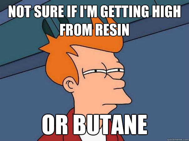 Not sure if I'm getting high from resin or butane  Futurama Fry