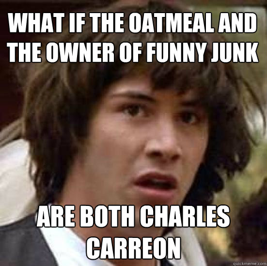 What if the oatmeal and the owner of funny junk are both charles carreon  conspiracy keanu