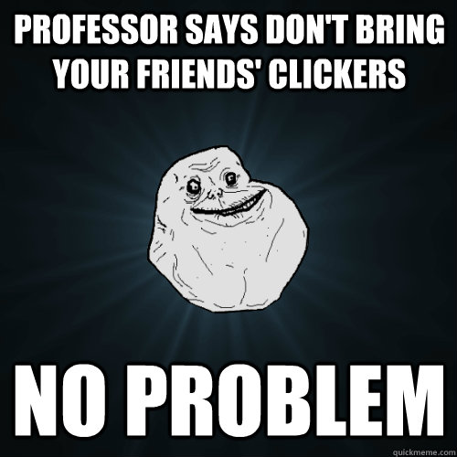 Professor says don't bring your friends' clickers No problem  Forever Alone