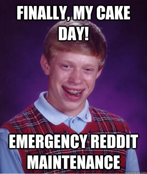 Finally, my cake day! Emergency REddit Maintenance  Bad Luck Brian