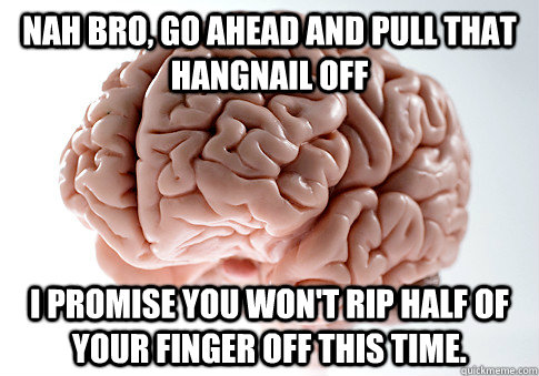 Nah bro, go ahead and pull that hangnail off I promise you won't rip half of your finger off this time. - Nah bro, go ahead and pull that hangnail off I promise you won't rip half of your finger off this time.  Scumbag Brain