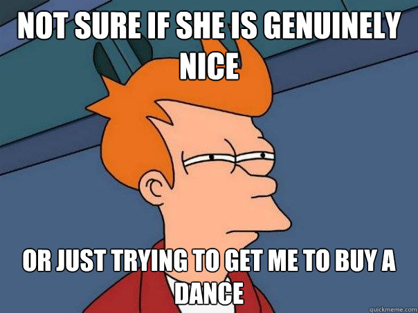 not sure if she is genuinely nice Or just trying to get me to buy a dance  Futurama Fry