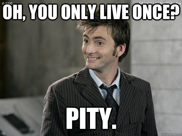 Oh, you only live once? Pity.   