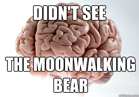 didn't see the moonwalking bear  Scumbag Brain