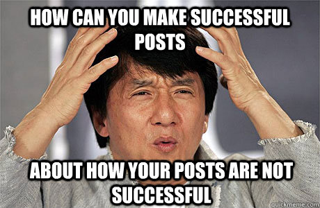 how can You make successful posts about how your posts are not successful  