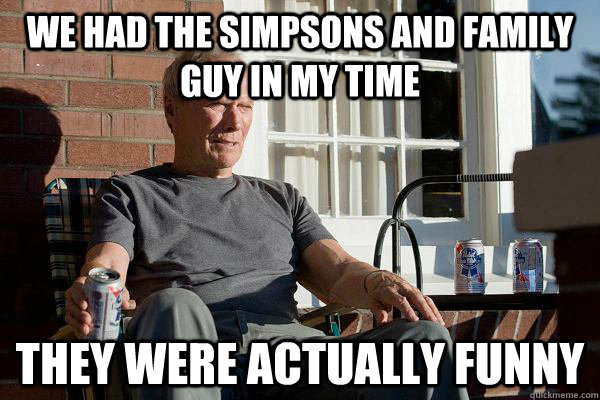 We had the Simpsons and Family Guy in my time they were actually funny  Feels Old Man