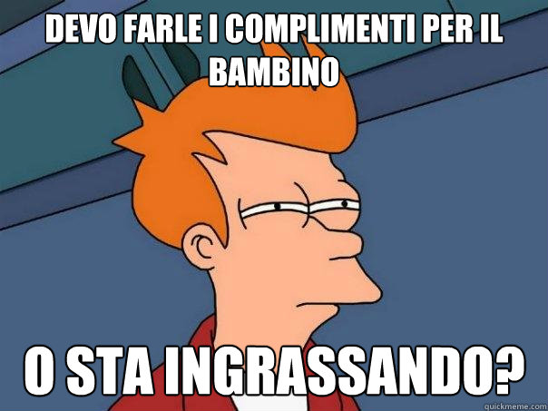 devo farle i complimenti per il bambino o sta ingrassando?  Futurama Fry