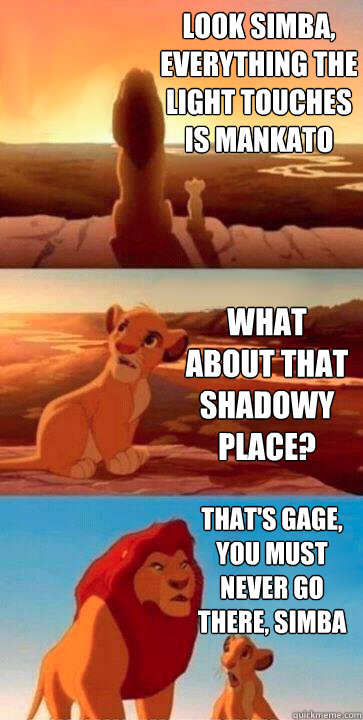 look simba, everything the light touches is mankato what about that shadowy place? that's gage, you must never go there, simba  SIMBA