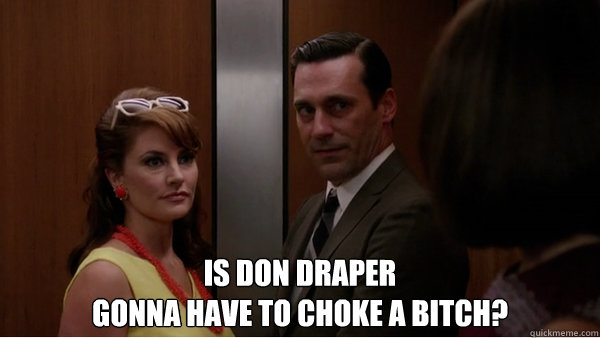  Is Don Draper 
Gonna have to choke a BITCH?  