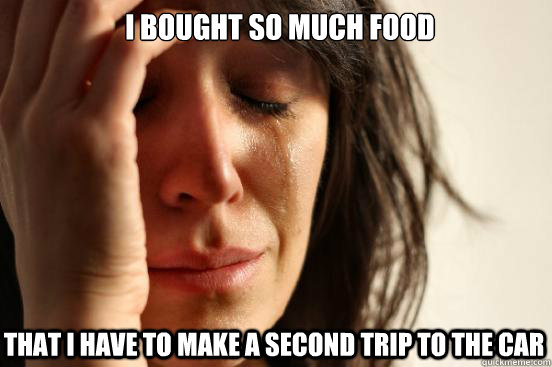 I bought so much food That I have to make a second trip to the car  First World Problems