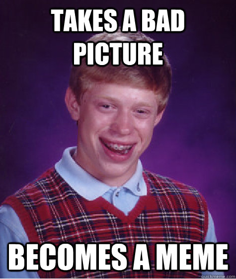 Takes a bad picture  Becomes a meme - Takes a bad picture  Becomes a meme  Bad Luck Brian