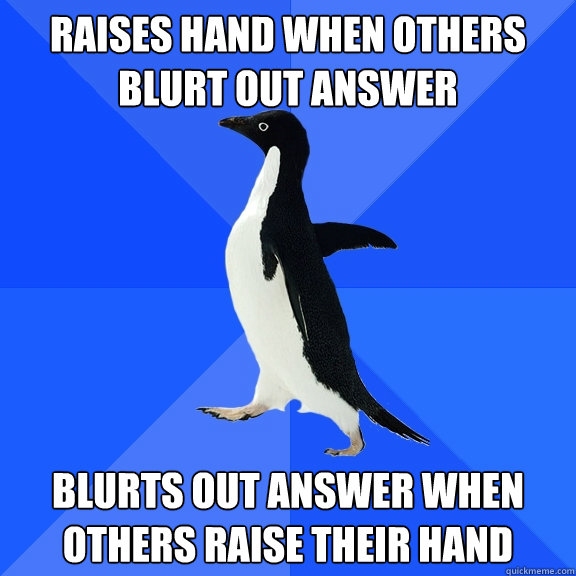 Raises hand when others blurt out answer blurts out answer when others raise their hand    - Raises hand when others blurt out answer blurts out answer when others raise their hand     Socially Awkward Penguin