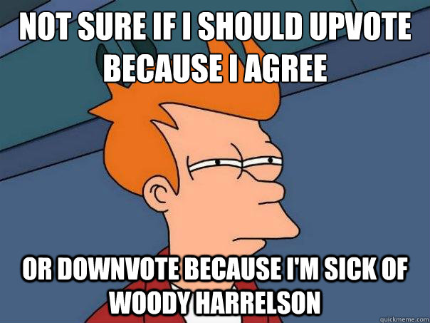 Not sure if I should upvote because I agree Or downvote because I'm sick of woody harrelson  Futurama Fry