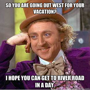 So you are going out west for your vacation? I hope you can get to River Road in a day.  Condescending Wonka