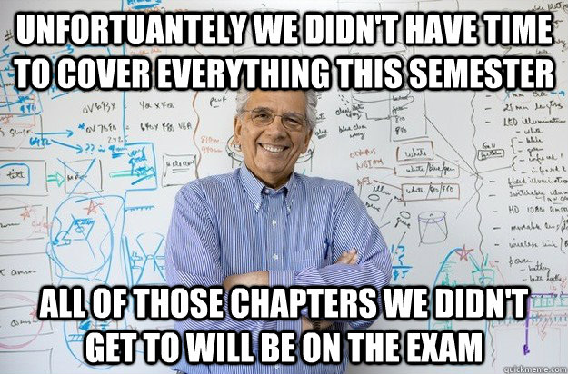 Unfortuantely we didn't have time to cover everything this semester All of those chapters we didn't get to will be on the exam  Engineering Professor