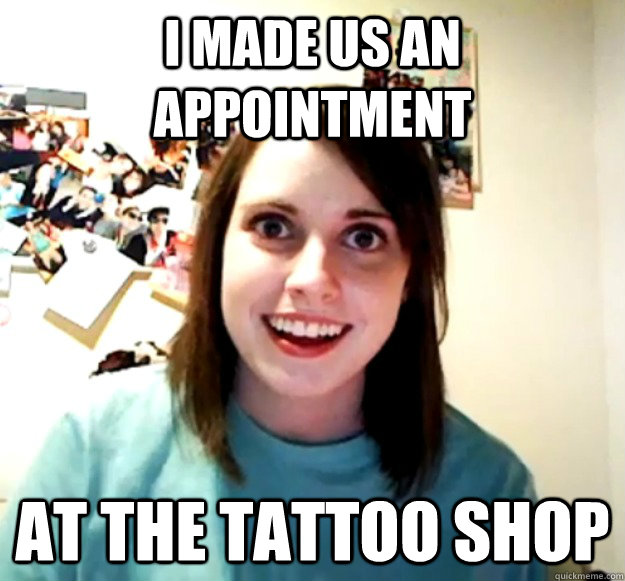 I made us an appointment at the tattoo shop - I made us an appointment at the tattoo shop  Overly Attached Girlfriend