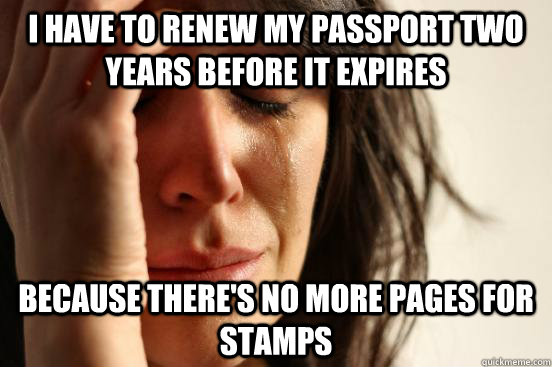 I have to renew my passport two years before it expires because there's no more pages for stamps - I have to renew my passport two years before it expires because there's no more pages for stamps  First World Problems