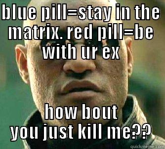 I'd rather die - BLUE PILL=STAY IN THE MATRIX. RED PILL=BE WITH UR EX HOW BOUT YOU JUST KILL ME?? Matrix Morpheus