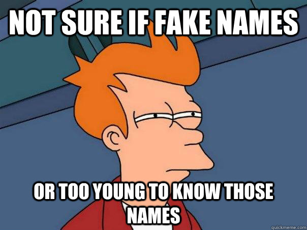 Not sure if fake names or too young to know those names  Futurama Fry