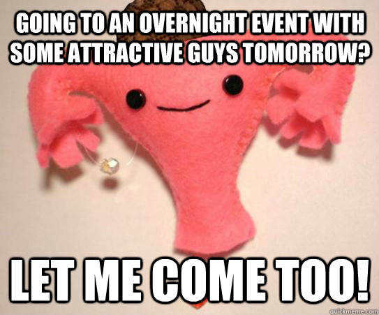 Going to an overnight event with some attractive guys tomorrow? Let me come too!  Scumbag Uterus