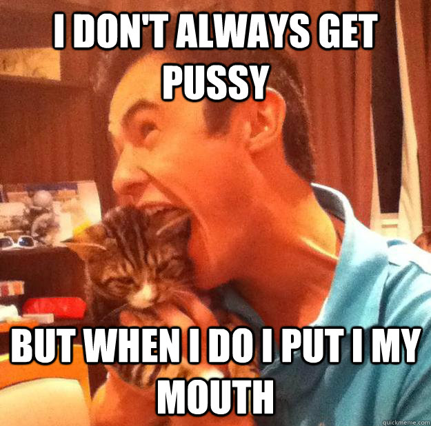 I DON'T ALWAYS GET PUSSY BUT WHEN I DO I PUT I MY MOUTH  