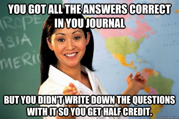 you got all the answers correct in you journal  But you didn't write down the questions with it so you get half credit.  