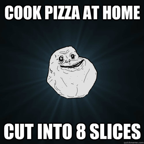 Cook pizza at home cut into 8 slices - Cook pizza at home cut into 8 slices  Forever Alone