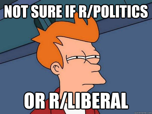 Not sure if r/politics Or r/liberal  Futurama Fry