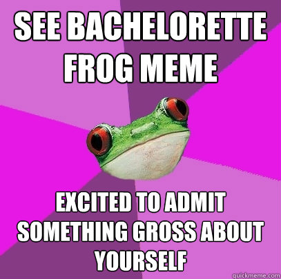 see bachelorette frog meme excited to admit something gross about yourself - see bachelorette frog meme excited to admit something gross about yourself  Foul Bachelorette Frog