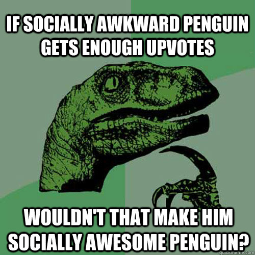 If socially awkward penguin gets enough upvotes Wouldn't that make him socially awesome penguin?  Philosoraptor