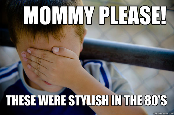 Mommy please! These were stylish in the 80's  Confession kid