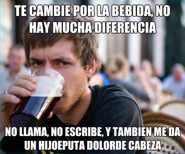 te cambie por la bebida, no hay mucha diferencia no llama, no escribe, y tambien me da un hijoeputa dolorde cabeza  Lazy College Senior