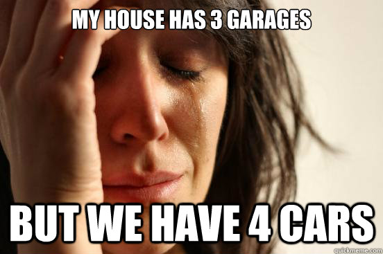 my house has 3 garages but we have 4 cars  First World Problems