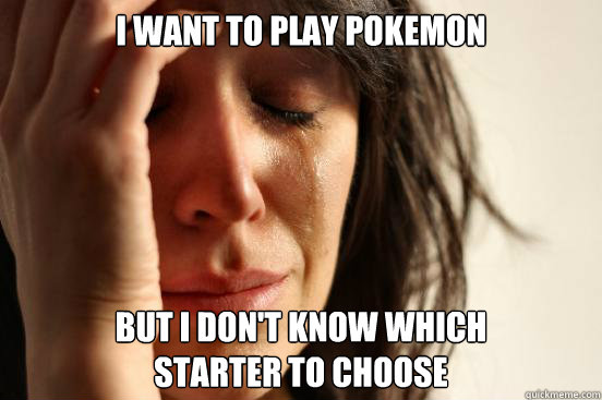 i want to play pokemon but i don't know which 
starter to choose - i want to play pokemon but i don't know which 
starter to choose  First World Problems