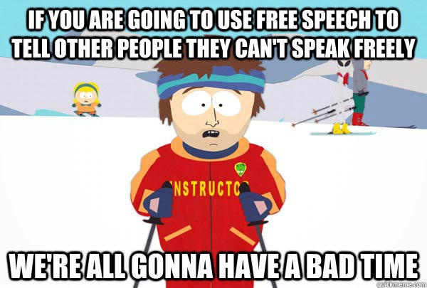 If you are going to use free speech to tell other people they can't speak freely we're all gonna have a bad time  