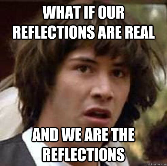 what if our reflections are real and we are the reflections  conspiracy keanu